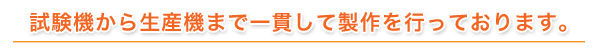 試験機から生産機まで一貫して製作を行っております。